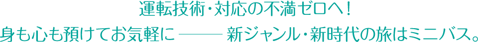 　運転技術・対応の不満ゼロへ！身も心も預けてお気軽に新ジャンル・新時代の旅はミニバス。